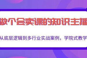 做一個會賣課的知識主播，從底層邏輯到多行業(yè)實戰(zhàn)案例，學院式教學