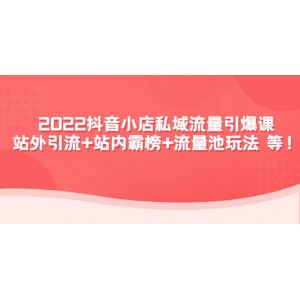 2022抖音小店私域流量引爆課：站外Y.L 站內(nèi)霸榜 流量池玩法等等