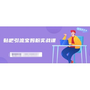 百度貼吧引流寶媽粉實戰(zhàn)課，小白也可以日引100 精準粉【視頻課程】
