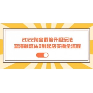 2022淘寶截流升級玩法：藍海截流從0到起店實操全流程 價值千元