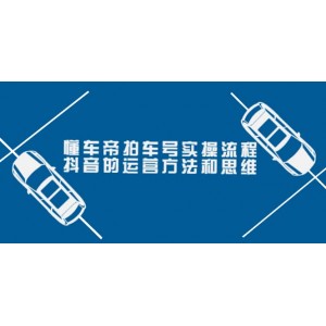 懂車(chē)帝拍車(chē)號(hào)實(shí)操流程：抖音的運(yùn)營(yíng)方法和思維（價(jià)值699元）