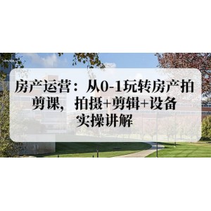 房產(chǎn)運營：從0-1玩轉(zhuǎn)房產(chǎn)拍剪課，拍攝 剪輯 設(shè)備，實操講解（價值899）