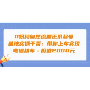 0粉純自然流量正價起號基地實操干貨：帶你上車實現(xiàn)彎道超車 – 價值2000元