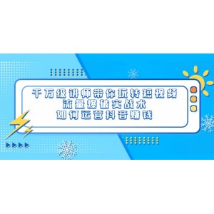 千萬級講師帶你玩轉短視頻，流量爆破實戰(zhàn)術，如何運營抖音賺錢