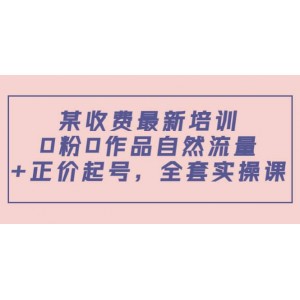 某收費(fèi)最新培訓(xùn)：0粉0作品自然流量 正價起號，全套實操課