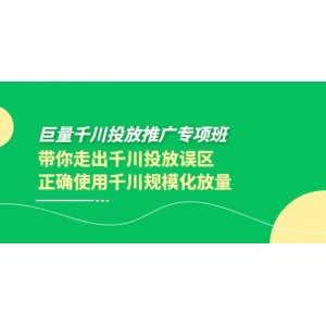 巨量千川投放推廣專項(xiàng)班，帶你走出千川投放誤區(qū)正確使用千川規(guī)模化放量