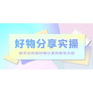 好物分享實操：新手如何做好物分享的賬號內容，實操教學