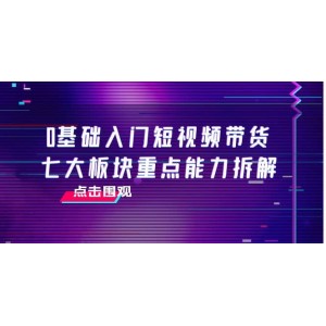 0基礎入門短視頻帶貨，七大板塊重點能力拆解，7節(jié)精品課4小時干貨