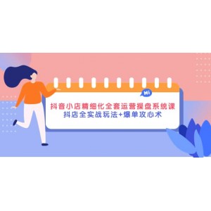 抖音小店精細(xì)化全套運(yùn)營(yíng)操盤(pán)系統(tǒng)課，抖店全實(shí)戰(zhàn)玩法 爆單攻心術(shù)