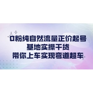 0粉純自然流量正價起號基地實操干貨，帶你上車實現(xiàn)彎道超車
