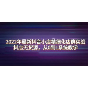 2022年最新抖音小店精細(xì)化店群實(shí)戰(zhàn)，抖店無貨源，從0到1系統(tǒng)教學(xué)