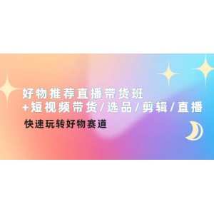 好物推薦直播帶貨班 短視頻帶貨/選品/剪輯/直播，快速玩轉(zhuǎn)好物賽道