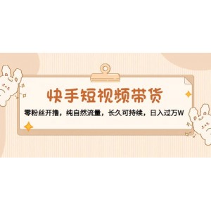 快手短視頻帶貨：零粉絲開擼，純自然流量，長久可持續(xù)