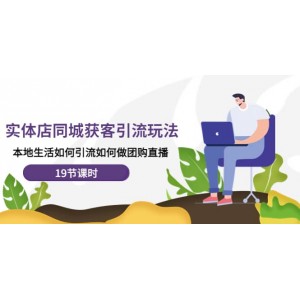 實體店同城獲客玩法，本地生活如何做團購直播（19節(jié)課時）