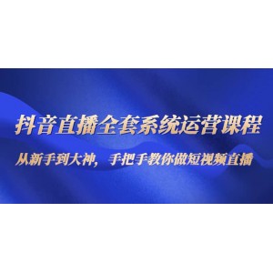 抖音直播全套系統(tǒng)運營課程：從新手到大神，手把手教你做直播短視頻