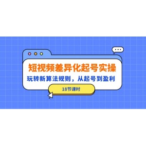 短視頻差異化起號實操，玩轉新算法規(guī)則，從起號到盈利（18節(jié)課時）