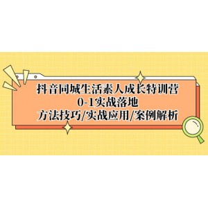 抖音同城生活素人成長特訓(xùn)營，0-1實(shí)戰(zhàn)落地，方法技巧|實(shí)戰(zhàn)應(yīng)用|案例解析