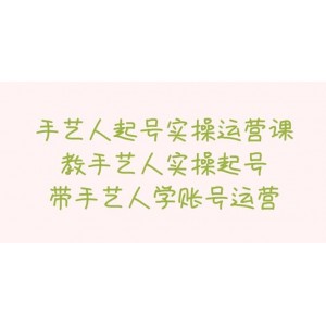 手藝人起號實操運營課，教手藝人實操起號，帶手藝人學賬號運營