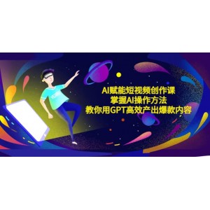 AI賦能短視頻創(chuàng)作課，掌握AI操作方法，教你用AI高效產出爆款內容
