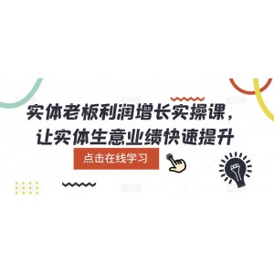 實(shí)體老板利潤(rùn)-增長(zhǎng)實(shí)戰(zhàn)課，讓實(shí)體生意業(yè)績(jī)快速提升