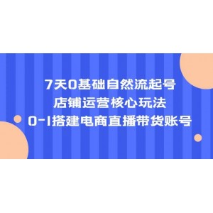 7天0基礎(chǔ)自然流起號，店鋪運營核心玩法，0-1搭建電商直播帶貨賬號