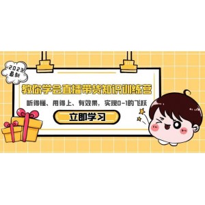 教你學會直播帶貨知識訓練營，聽得懂、用得上、有效果，實現(xiàn)0-1的飛躍