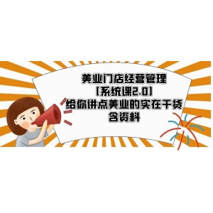 美業(yè)門店經(jīng)營(yíng)管理【系統(tǒng)課2.0】給你講點(diǎn)美業(yè)的實(shí)在干貨，含資料