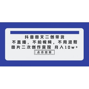 抖音圖文二創(chuàng)帶貨，不直播，不拍視頻，不用混剪，圖片二次創(chuàng)作變現(xiàn) 月入10w