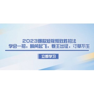 2023爆款短視頻致勝招法，學(xué)會(huì)一招，瞬間起飛，卷王出征，寸草不生