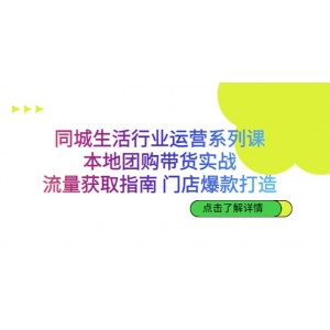 同城生活行業(yè)運(yùn)營系列課：本地團(tuán)購帶貨實(shí)戰(zhàn)，流量獲取指南 門店爆款打造
