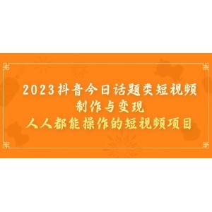 2023抖音今日話題類短視頻制作與變現(xiàn)，人人都能操作的短視頻項(xiàng)目