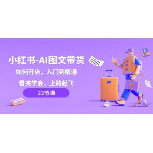 小紅書(shū)-AI圖文帶貨全攻略，如何開(kāi)設(shè)店鋪，從入門到精通，一學(xué)就會(huì)，開(kāi)啟賺錢之旅！