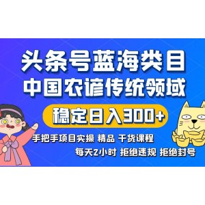 頭條號(hào)藍(lán)海類(lèi)目：傳統(tǒng)與農(nóng)諺領(lǐng)域的實(shí)戰(zhàn)寶典，避免違規(guī)封號(hào)，穩(wěn)定日收入300元起