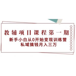 教輔項目課程首期：零基礎新手變現(xiàn)特訓營，私域掘金，月賺三萬+