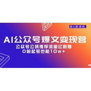 AI公眾號爆文變現(xiàn)營第六期火熱招生，把握公眾號公域推薦流量紅利，零粉絲也能打造十萬+爆款文章