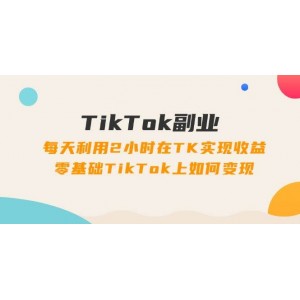 TikTok副業(yè)：每天利用2小時在TK實(shí)現(xiàn)收益，零基礎(chǔ)TikTok上如何變現(xiàn)，34節(jié)程